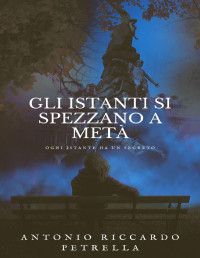 Petrella, Antonio Riccardo — Gli istanti si spezzano a metà (Italian Edition)