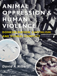 Nibert, David A. — Animal Oppression and Human Violence: Domesecration, Capitalism, and Global Conflict