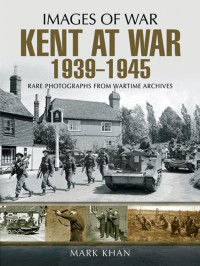 Mark Khan — Kent at War 1939 - 1945 (Images of War)