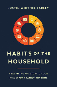 Justin Whitmel Earley; — Habits of the Household