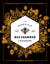 Carrie Schloss — The Asheville Bee Charmer Cookbook: Sweet and Savory Recipes Inspired by 28 Honey Varietals and Blends