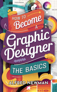 ALFRED NEWMAN — How to Become a Graphic Designer - The Basics