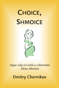 Dmitry Chernikov — Choice, Shmoice: Argue Like (or with) a Libertarian About Abortion