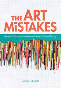 Melanie Rothschild — The Art of Mistakes: Unexpected Painting Techniques and the Practice of Creative Thinking