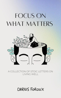 Darius Foroux — Focus on What Matters: A Collection of Stoic Letters on Living Well