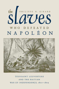 Philippe R. Girard — The Slaves Who Defeated Napoleon: Toussaint Louverture and the Haitian War of Independence, 1801-1804