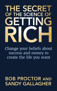 Bob Proctor & Sandy Gallagher — The Secret of the Science of Getting Rich: Change Your Beliefs About Success and Money to Create The Life You Want