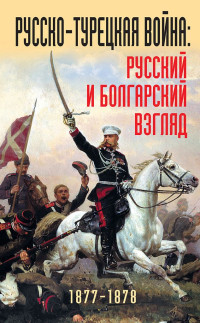 Коллектив авторов — Русско-турецкая война. Русский и болгарский взгляд, 1877–1878 гг.