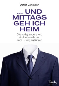 Lohmann, Detlef [Lohmann, Detlef] — Und mittags geh ich heim: Die völlig andere Art, ein Unternehmen zum Erfolg zu führen (German Edition)