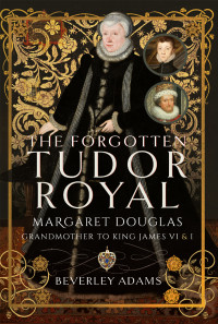 Beverley Adams — The Forgotten Tudor Royal: Margaret Douglas, Grandmother to King James VI & I