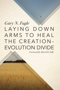 Gary N. Fugle; — Laying Down Arms to Heal the Creation-Evolution Divide