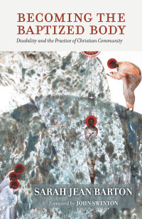 Sarah Jean Barton; — Becoming the Baptized Body: Disability and the Practice of Christian Community