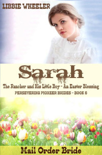 Libbie Wheeler [Wheeler, Libbie] — Sarah: The Rancher And His Little Boy - An Easter Blessing (Persevering Pioneer Mail Order Brides 06)