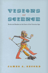 James A. Secord — Visions of Science: Books and Readers at the Dawn of the Victorian Age