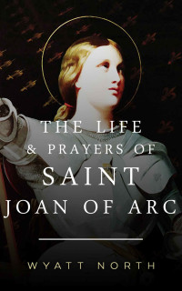 Wyatt North [North, Wyatt] — The Life and Prayers of Saint Joan of Arc
