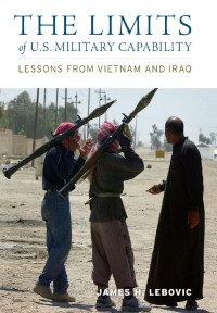 James H. Lebovic — The Limits of U.S. Military Capability: Lessons from Vietnam and Iraq