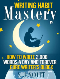 S.J. Scott — Writing Habit Mastery - How to Write 2,000 Words a Day and Forever Cure Writer’s Block