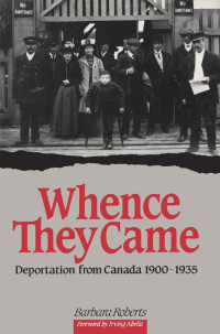 Barbara Roberts, Foreword by Irving Abella — Whence They Came: Deportation from Canada 1900 - 1935