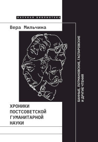 Вера Аркадьевна Мильчина — Хроники постсоветской гуманитарной науки. Банные, Лотмановские, Гаспаровские и другие чтения