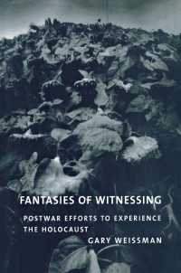 Gary Weissman — Fantasies of Witnessing: Postwar Efforts to Experience the Holocaust