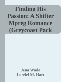 Jena Wade & Lorelei M. Hart — Finding His Passion: A Shifter Mpreg Romance (Greycoast Pack Book 4)
