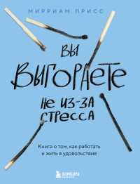 Мирриам Присс — Вы выгораете не из-за стресса. Книга о том, как работать и жить в удовольствие