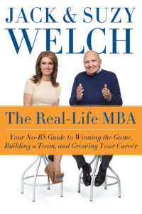 Jack Welch & Suzy Welch — The Real-Life MBA: Your No-BS Guide to Winning the Game, Building a Team, and Growing Your Career