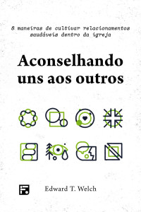 Welch, Edward T. — Aconselhando uns aos outros: 8 maneiras de cultivar relacionamentos saudáveis dentro da igreja