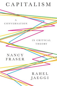 Nancy Fraser, Rahel Jaeggi — Capitalism: A Conversation in Critical Theory