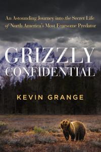 Kevin Grange — Grizzly Confidential: An Astounding Journey into the Secret Life of North America's Most Fearsome Predator