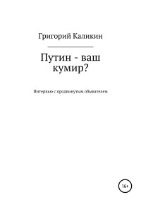 Григорий Николаевич Каликин — Путин – ваш кумир?