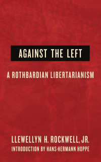 Llewellyn H. Rockwell, Jr. — Against the Left: A Rothbardian Libertarianism