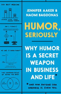 Jennifer Aaker & Naomi Bagdonas — Humor, Seriously: Why Humor Is a Secret Weapon in Business and Life (And how anyone can harness it. Even you.)