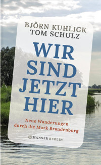 Kuhligk, Bjoern & Schulz, Tom — Wir sind jetzt hier · Neue Wanderungen durch die Mark Brandenburg