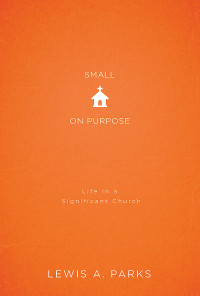 Parks, Lewis A.; — Small on Purpose: Life in a Significant Church