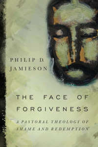 Philip D. Jamieson — The Face of Forgiveness: A Pastoral Theology of Shame and Redemption