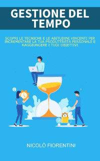 Nicolò Fiorentini — Gestione del Tempo: Scopri le Tecniche e le Abitudini Vincenti per Incrementare la tua Produttività Personale e Raggiungere i tuoi Obiettivi (Italian Edition)