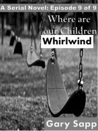 Gary Sapp — Whirlwind: Where are our Children ( A Serial Novel) Episode 9 of 9