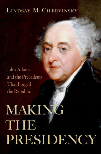 Lindsay M. Chervinsky — Making the Presidency: John Adams and the Precedents That Forged the Republic