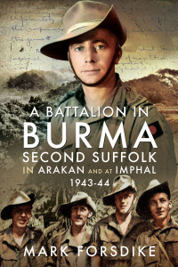 Mark Forsdike — A Battalion in Burma: Second Suffolk in Arakan and at Imphal 1943-44