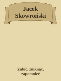 Zabić, zniknąć, zapomnieć — Jacek Skowroński