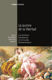 Fernández Sebastián, Javier (coordinador) — La aurora de la libertad: los primeros liberalismos en el mundo iberoamericano