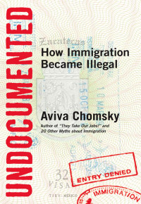 Aviva Chomsky — Undocumented: How Immigration Became Illegal