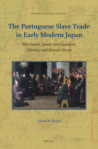 Sousa, Lcio De; — The Portuguese Slave Trade in Early Modern Japan: Merchants, Jesuits and Japanese, Chinese, and Korean Slaves
