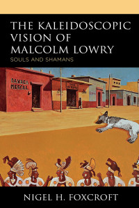 Nigel H. Foxcroft; — The Kaleidoscopic Vision of Malcolm Lowry