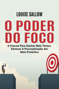 Sallow, Louise — O Poder Do Foco: 8 Chaves Para Ganhar Mais Tempo, Eliminar A Procrastinação Ser Mais Produtivo