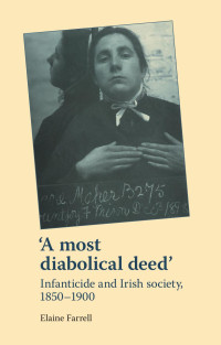 Elaine Farrell — A most diabolical deed': Infanticide and Irish society, 1850–1900