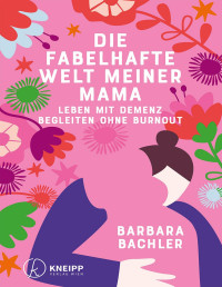 Barbara Bachler — Die fabelhafte Welt meiner Mama: Leben mit Demenz Begleiten ohne Burnout