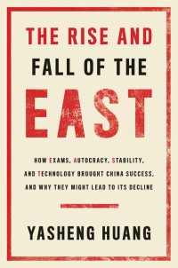 Yasheng Huang — The rise and fall of the East : how exams, autocracy, stability, and technology brought China success, and why they might lead to its decline