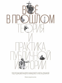 Коллектив авторов & Вера Дубина & Андрей Сергеевич Завадский — Все в прошлом [Теория и практика публичной истории]